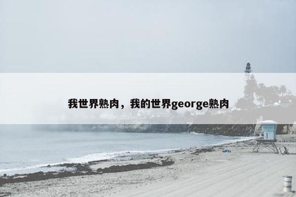 我世界熟肉，我的世界george熟肉