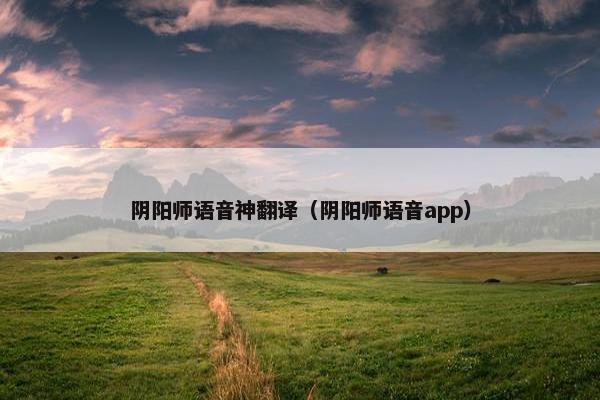 阴阳师语音神翻译（阴阳师语音app）