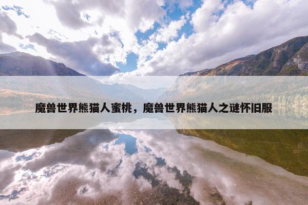 魔兽世界熊猫人蜜桃，魔兽世界熊猫人之谜怀旧服
