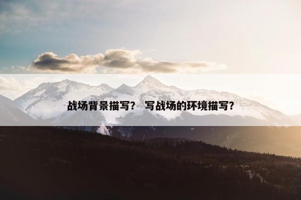 战场背景描写？ 写战场的环境描写？