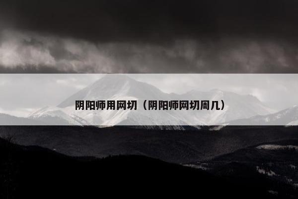 阴阳师用网切（阴阳师网切周几）