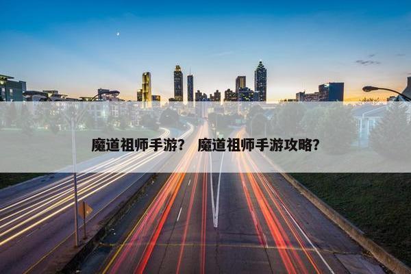 魔道祖师手游？ 魔道祖师手游攻略？