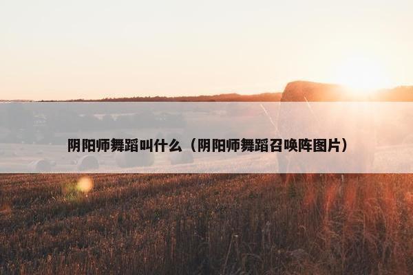 阴阳师舞蹈叫什么（阴阳师舞蹈召唤阵图片）