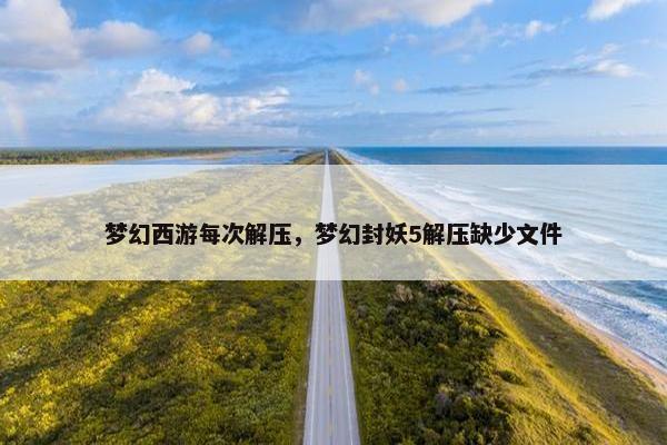 梦幻西游每次解压，梦幻封妖5解压缺少文件