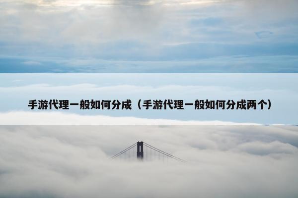 手游代理一般如何分成（手游代理一般如何分成两个）