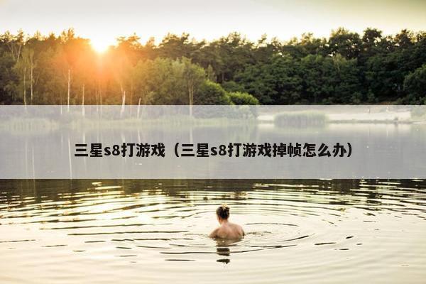 三星s8打游戏（三星s8打游戏掉帧怎么办）