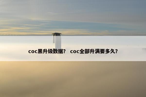 coc黑升级数据？ coc全部升满要多久？