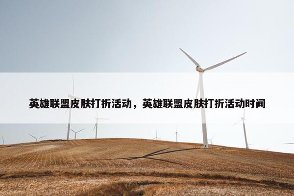 英雄联盟皮肤打折活动，英雄联盟皮肤打折活动时间