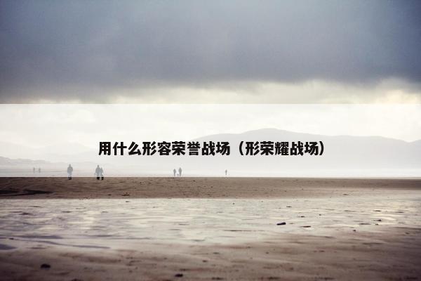 用什么形容荣誉战场（形荣耀战场）