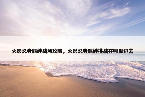 火影忍者羁绊战场攻略，火影忍者羁绊挑战在哪里进去