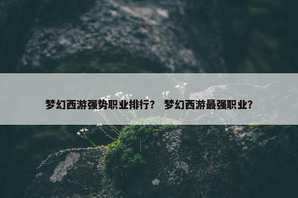 梦幻西游强势职业排行？ 梦幻西游最强职业？