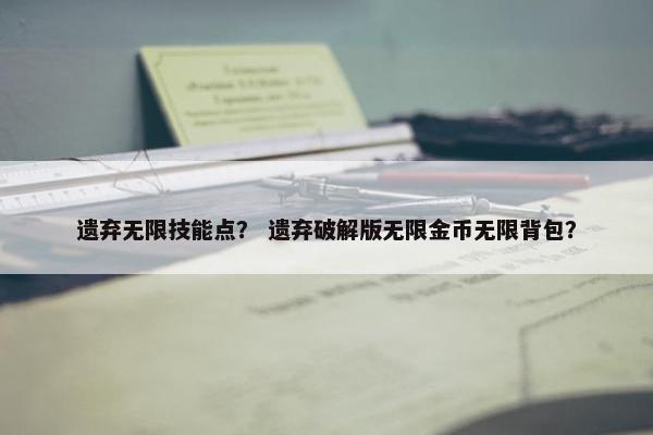 遗弃无限技能点？ 遗弃破解版无限金币无限背包？