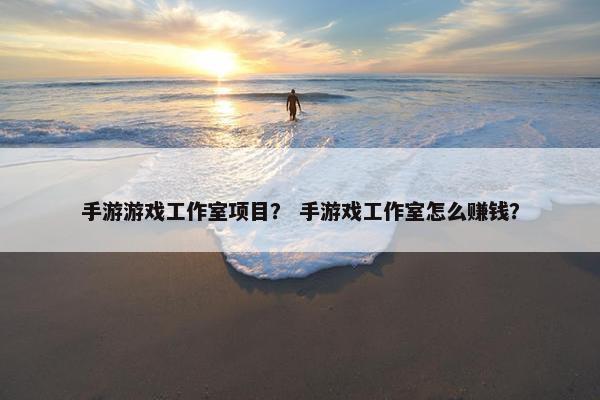 手游游戏工作室项目？ 手游戏工作室怎么赚钱？