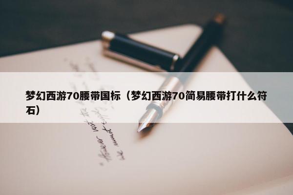 梦幻西游70腰带国标（梦幻西游70简易腰带打什么符石）
