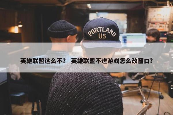 英雄联盟这么不？ 英雄联盟不进游戏怎么改窗口？