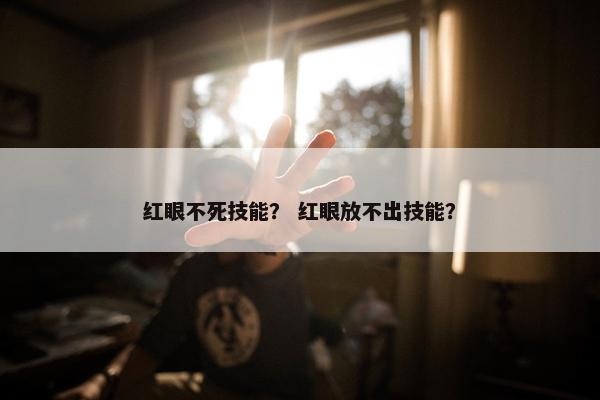 红眼不死技能？ 红眼放不出技能？