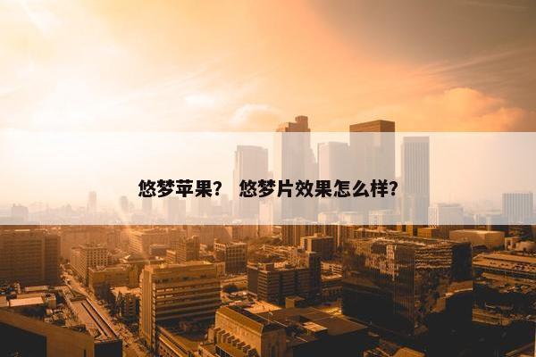 悠梦苹果？ 悠梦片效果怎么样？