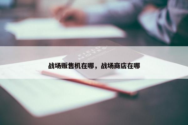 战场贩售机在哪，战场商店在哪