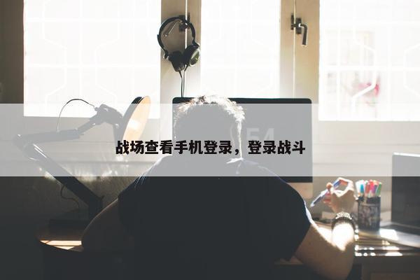 战场查看手机登录，登录战斗