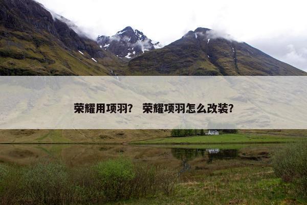 荣耀用项羽？ 荣耀项羽怎么改装？