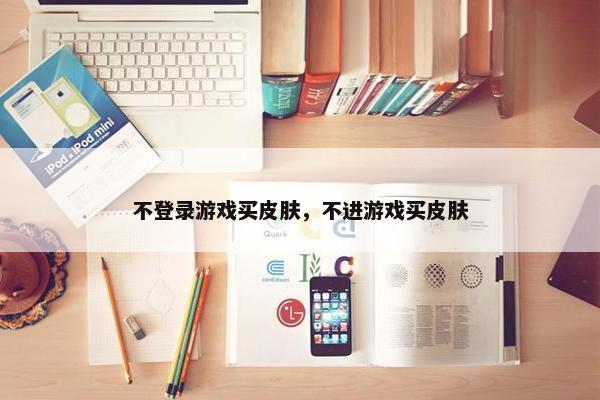 不登录游戏买皮肤，不进游戏买皮肤