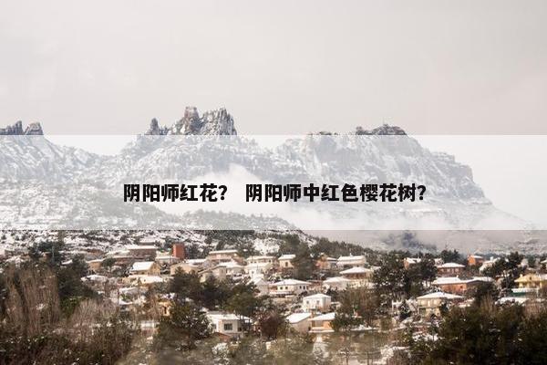 阴阳师红花？ 阴阳师中红色樱花树？