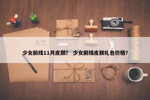 少女前线11月皮肤？ 少女前线皮肤礼包价格？