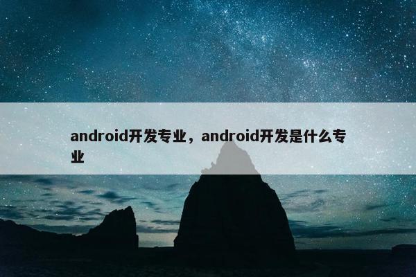 android开发专业，android开发是什么专业