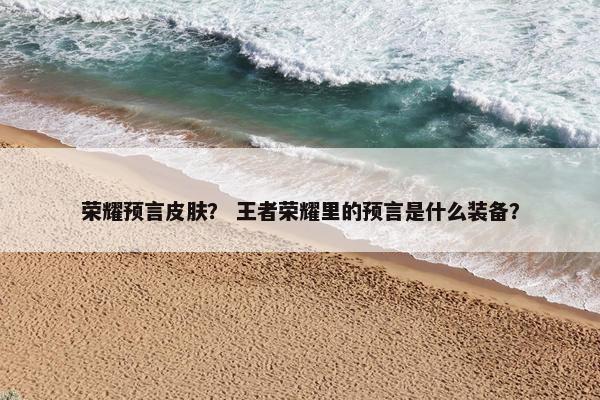 荣耀预言皮肤？ 王者荣耀里的预言是什么装备？