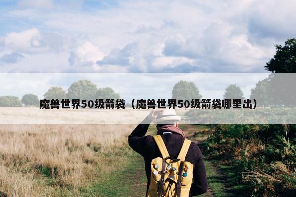 魔兽世界50级箭袋（魔兽世界50级箭袋哪里出）