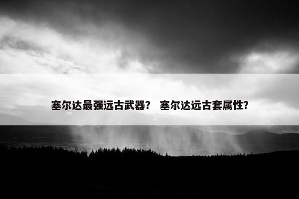 塞尔达最强远古武器？ 塞尔达远古套属性？