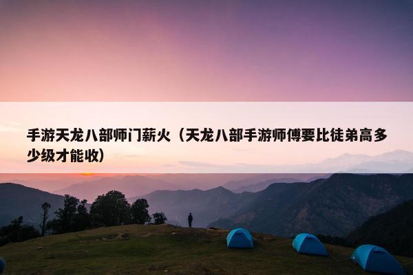 手游天龙八部师门薪火（天龙八部手游师傅要比徒弟高多少级才能收）