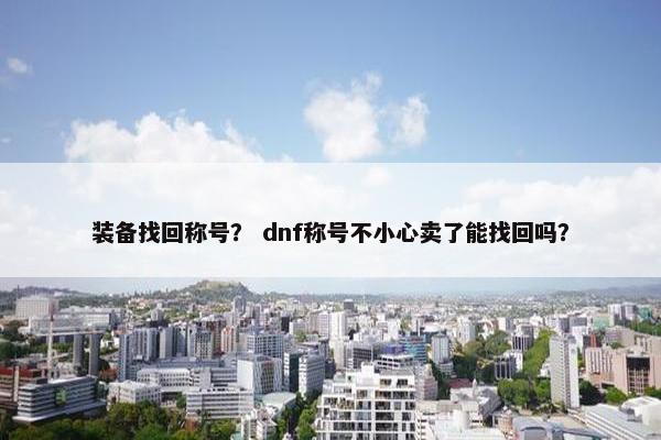 装备找回称号？ dnf称号不小心卖了能找回吗？