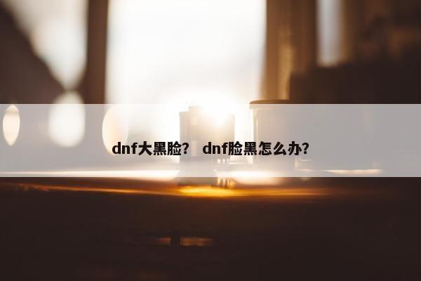 dnf大黑脸？ dnf脸黑怎么办？