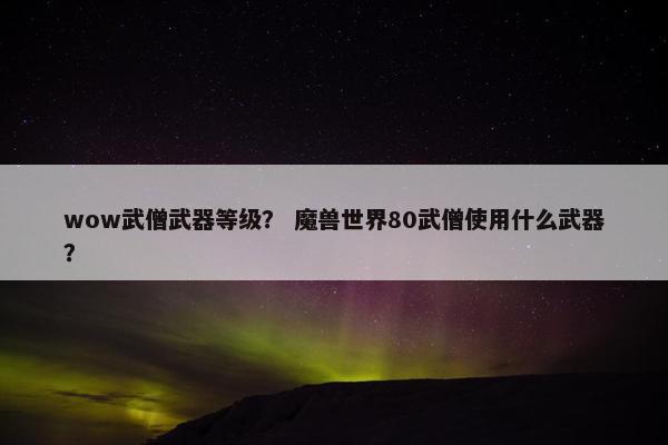 wow武僧武器等级？ 魔兽世界80武僧使用什么武器？