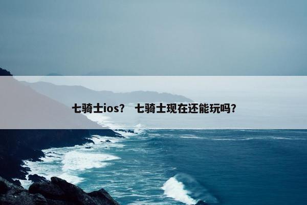七骑士ios？ 七骑士现在还能玩吗？