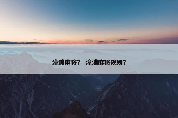 漳浦麻将？ 漳浦麻将规则？