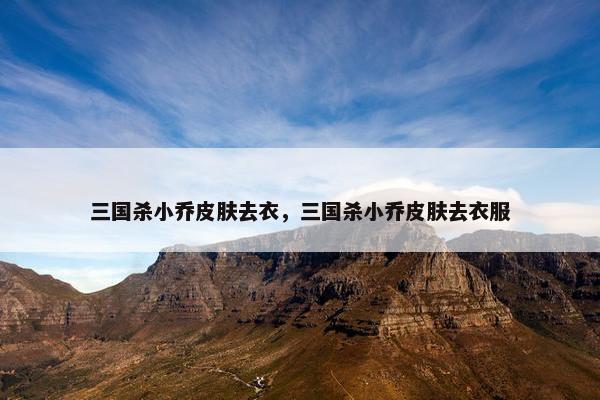 三国杀小乔皮肤去衣，三国杀小乔皮肤去衣服