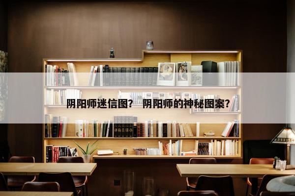 阴阳师迷信图？ 阴阳师的神秘图案？