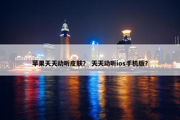 苹果天天动听皮肤？ 天天动听ios手机版？