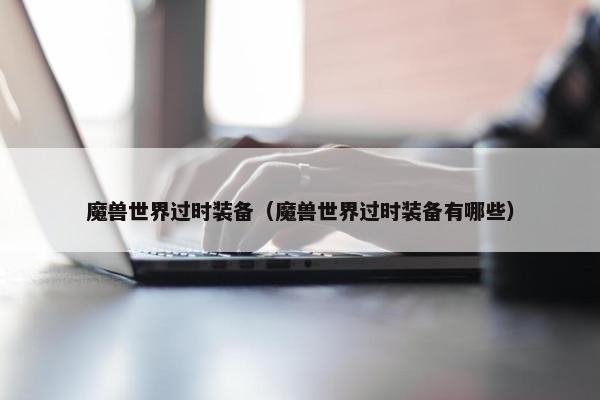 魔兽世界过时装备（魔兽世界过时装备有哪些）