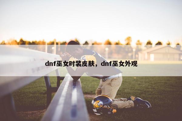 dnf巫女时装皮肤，dnf巫女外观