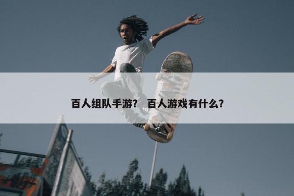 百人组队手游？ 百人游戏有什么？