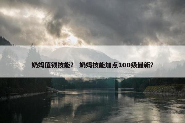 奶妈值钱技能？ 奶妈技能加点100级最新？