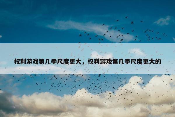 权利游戏第几季尺度更大，权利游戏第几季尺度更大的
