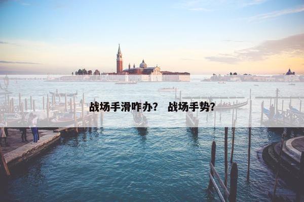 战场手滑咋办？ 战场手势？