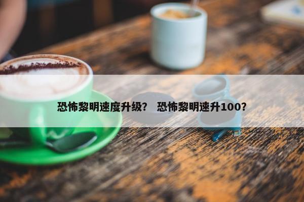 恐怖黎明速度升级？ 恐怖黎明速升100？