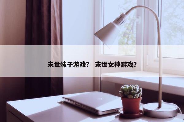 末世妹子游戏？ 末世女神游戏？