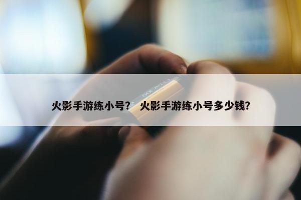 火影手游练小号？ 火影手游练小号多少钱？