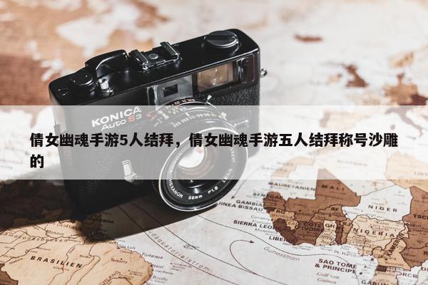 倩女幽魂手游5人结拜，倩女幽魂手游五人结拜称号沙雕的
